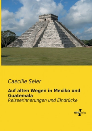 Könyv Auf alten Wegen in Mexiko und Guatemala Caecilie Seler