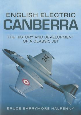 Könyv English Electric Canberra: The History and Development of a Classic Jet Bruce Barrymore Halpenny