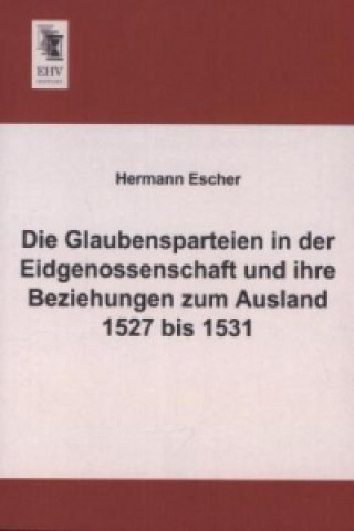 Knjiga Die Glaubensparteien in der Eidgenossenschaft und ihre Beziehungen zum Ausland 1527 bis 1531 Hermann Escher