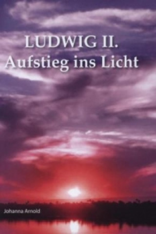 Könyv Ludwig II. - Aufstieg ins Licht Johanna Arnold