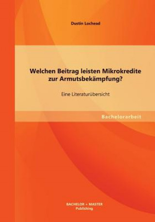 Kniha Welchen Beitrag leisten Mikrokredite zur Armutsbekampfung? Eine Literaturubersicht Dustin Lochead