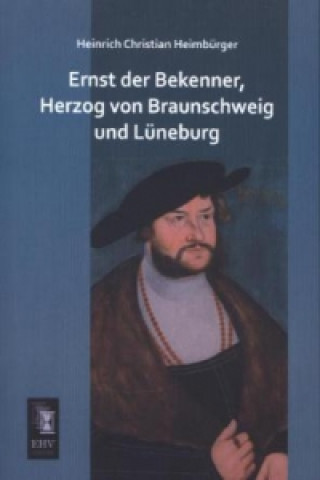 Kniha Ernst der Bekenner, Herzog von Braunschweig und Lüneburg Heinrich Christian Heimbürger