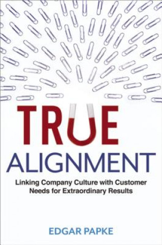 Kniha True Alignment: Linking Company Culture with Customer Needs for Extraordinary Results Edgar Papke