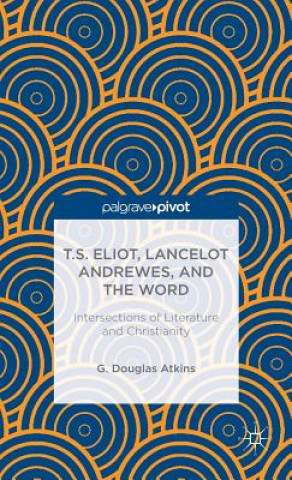 Könyv T.S. Eliot, Lancelot Andrewes, and the Word: Intersections of Literature and Christianity Atkins