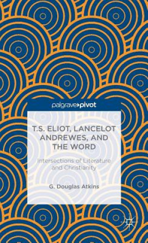 Книга T.S. Eliot, Lancelot Andrewes, and the Word: Intersections of Literature and Christianity Atkins