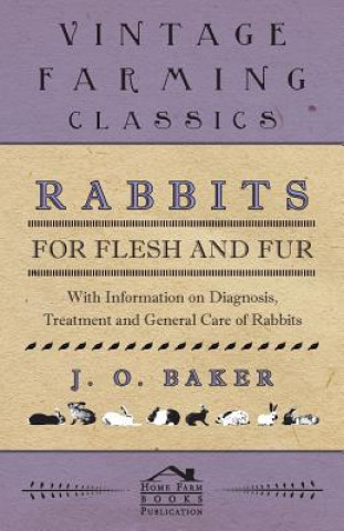 Kniha Rabbits for Flesh and Fur - With Information on Breeding, Varieties, Housing and Other Aspects of Rabbit Farming on a Smallholding J O Baker