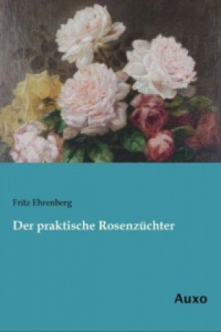 Kniha Der praktische Rosenzüchter Fritz Ehrenberg