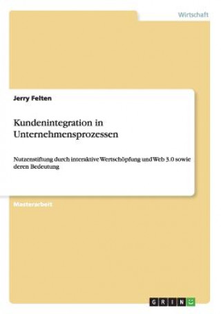 Carte Kundenintegration in Unternehmensprozessen. Nutzenstiftung durch interaktive Wertschoepfung und Web 3.0 sowie deren Bedeutung Jerry Felten