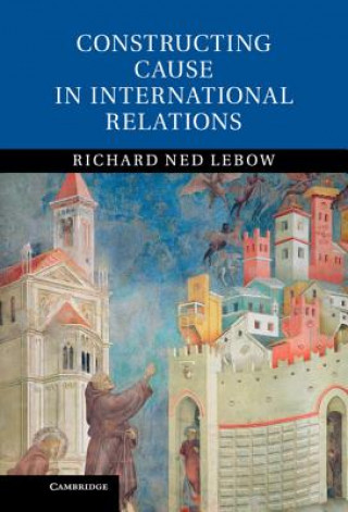 Könyv Constructing Cause in International Relations Richard Ned Lebow