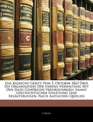 Book Das Badische Gesetz Vom 5. Oktober 1863 Über Die Organisation Der Innern Verwaltung Mit Den Dazu Gehörigen Verordnungen: Sammt Geschichtlicher Einleit G Weizel