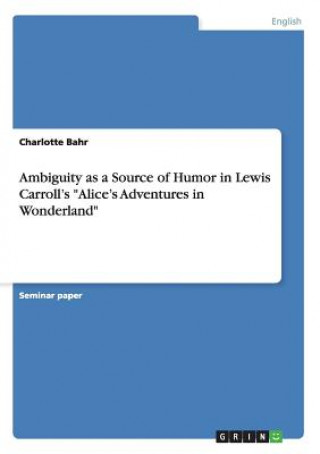 Kniha Ambiguity as a Source of Humor in Lewis Carroll's Alice's Adventures in Wonderland Charlotte Bahr