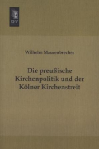 Kniha Die preußische Kirchenpolitik und der Kölner Kirchenstreit Wilhelm Maurenbrecher