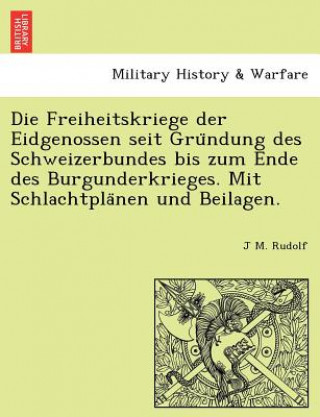 Knjiga Freiheitskriege Der Eidgenossen Seit Gru Ndung Des Schweizerbundes Bis Zum Ende Des Burgunderkrieges. Mit Schlachtpla Nen Und Beilagen. J M. Rudolf