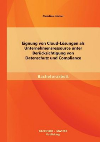 Könyv Eignung von Cloud-Loesungen als Unternehmensressource unter Berucksichtigung von Datenschutz und Compliance Christian Köcher