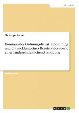 Könyv Kommunaler Ordnungsdienst. Einordnung und Entwicklung eines Berufsbildes sowie einer landeseinheitlichen Ausbildung Christoph Balzer