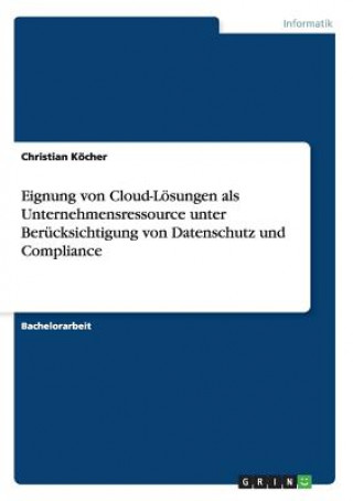 Carte Eignung von Cloud-Lösungen als Unternehmensressource unter Berücksichtigung von Datenschutz und Compliance Christian Köcher