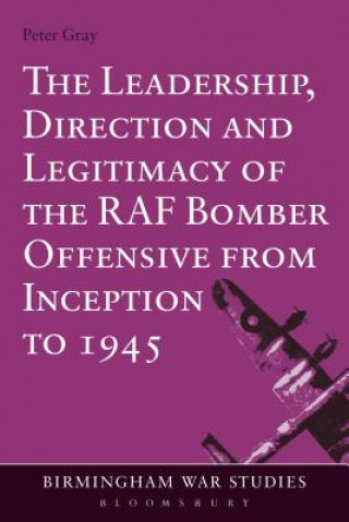 Könyv Leadership, Direction and Legitimacy of the RAF Bomber Offensive from Inception to 1945 Peter Gray