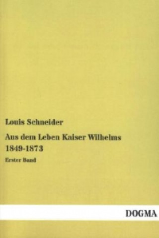 Kniha Aus dem Leben Kaiser Wilhelms 1849-1873 Louis Schneider