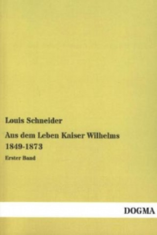 Book Aus dem Leben Kaiser Wilhelms 1849-1873 Louis Schneider