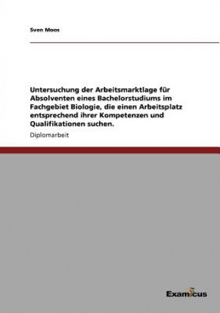 Livre Untersuchung der Arbeitsmarktlage fur Absolventen eines Bachelorstudiums im Fachgebiet Biologie, die einen Arbeitsplatz entsprechend ihrer Kompetenzen Sven Moos