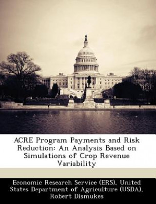 Книга ACRE Program Payments and Risk Reduction: An Analysis Based on Simulations of Crop Revenue Variability Robert Dismukes
