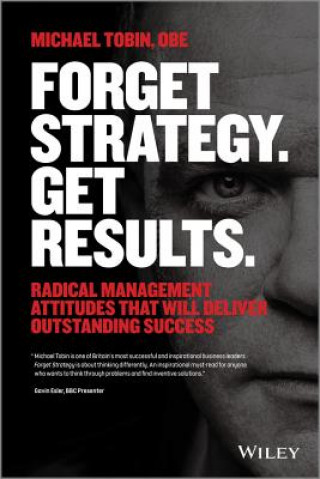 Könyv Forget Strategy. Get Results. Radical Management Attitudes That Will Deliver Outstanding Success Mike Tobin