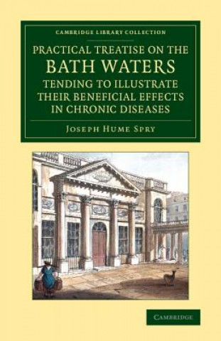 Kniha Practical Treatise on the Bath Waters, Tending to Illustrate their Beneficial Effects in Chronic Diseases Joseph Hume Spry