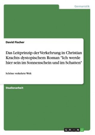 Könyv Leitprinzip der Verkehrung in Christian Krachts dystopischem Roman Ich werde hier sein im Sonnenschein und im Schatten David Fischer