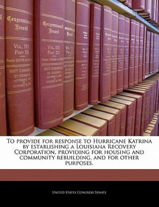 Kniha To provide for response to Hurricane Katrina by establishing a Louisiana Recovery Corporation, providing for housing and community rebuilding, and for nited States Congress Senate