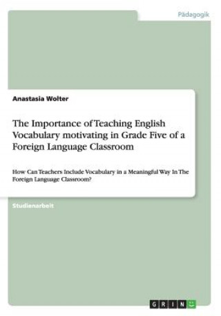 Könyv The Importance of Teaching English Vocabulary motivating in Grade Five of a Foreign Language Classroom Anastasia Wolter
