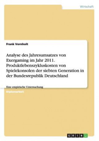 Knjiga Analyse des Jahresumsatzes von Exergaming im Jahr 2011. Produktlebenszykluskosten von Spielekonsolen der siebten Generation in der Bundesrepublik Deut Frank Vornholt