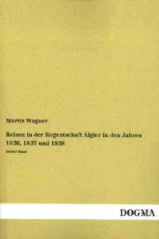 Książka Reisen in der Regentschaft Algier in den Jahren 1836, 1837 und 1838. Bd.3 Moritz Wagner