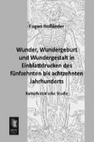 Kniha Wunder, Wundergeburt und Wundergestalt in Einblattdrucken des fünfzehnten bis achtzehnten Jahrhunderts Eugen Holländer