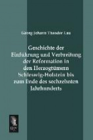 Könyv Geschichte der Einführung und Verbreitung der Reformation in den Herzogtümern Schleswig-Holstein bis zum Ende des sechzehnten Jahrhunderts Georg Johann Theodor Lau