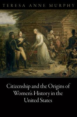 Kniha Citizenship and the Origins of Women's History in the United States Teresa Anne Murphy