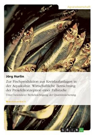 Könyv Zur Fischproduktion aus Kreislaufanlagen in der Aquakultur. Wirtschaftliche Betrachtung der Projektkonzeption einer Fallstudie Jörg Hurlin