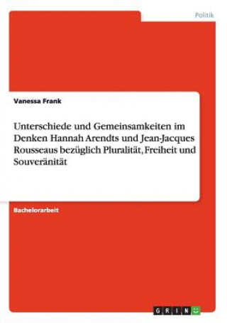 Kniha Unterschiede und Gemeinsamkeiten im Denken Hannah Arendts und Jean-Jacques Rousseaus bezuglich Pluralitat, Freiheit und Souveranitat Vanessa Frank