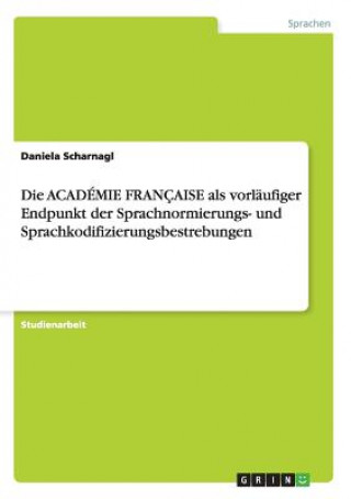 Książka ACADEMIE FRANCAISE als vorlaufiger Endpunkt der Sprachnormierungs- und Sprachkodifizierungsbestrebungen Daniela Scharnagl