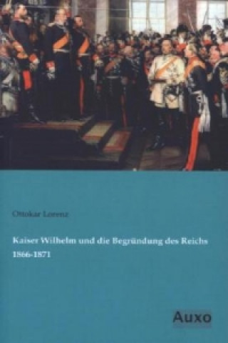 Kniha Kaiser Wilhelm und die Begründung des Reichs 1866-1871 Ottokar Lorenz
