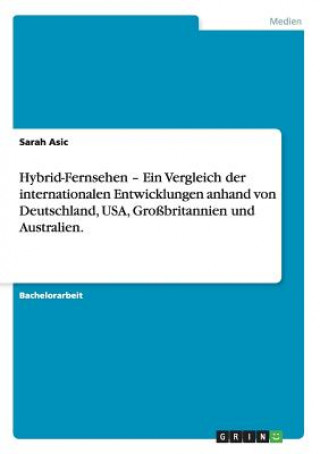 Könyv Hybrid-Fernsehen - Ein Vergleich der internationalen Entwicklungen anhand von Deutschland, USA, Grossbritannien und Australien. Sarah Asic