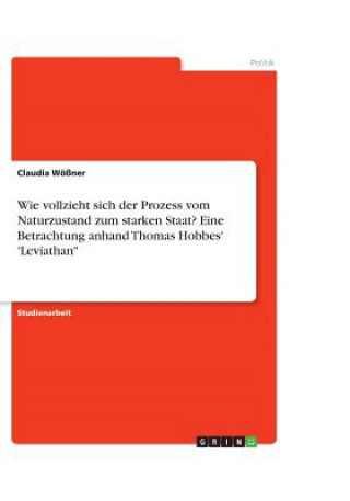 Kniha Wie Vollzieht Sich Der Prozess Vom Naturzustand Zum Starken Staat? Eine Betrachtung Anhand Thomas Hobbes' 'leviathan Claudia Wößner