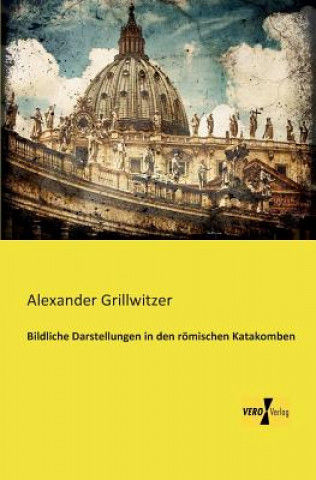 Könyv Bildliche Darstellungen in den roemischen Katakomben Alexander Grillwitzer