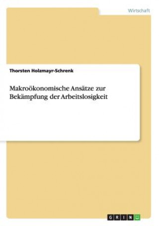 Carte Makrooekonomische Ansatze zur Bekampfung der Arbeitslosigkeit Thorsten Holzmayr-Schrenk
