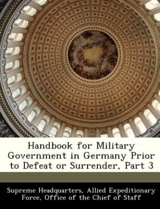 Kniha Handbook for Military Government in Germany Prior to Defeat or Surrender. Part.3 Allied Expeditionary Force