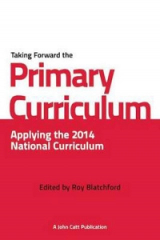 Knjiga Taking Forward the Primary Curriculum: Preparing for the 2014 National Curriculum Roy Blatchford