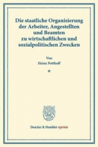 Książka Die staatliche Organisierung der Arbeiter, Angestellten und Beamten zu wirtschaftlichen und sozialpolitischen Zwecken. Heinz Potthoff