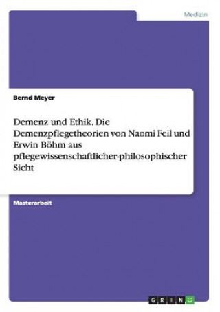 Könyv Demenz und Ethik. Die Demenzpflegetheorien von Naomi Feil und Erwin Boehm aus pflegewissenschaftlicher-philosophischer Sicht Bernd Meyer