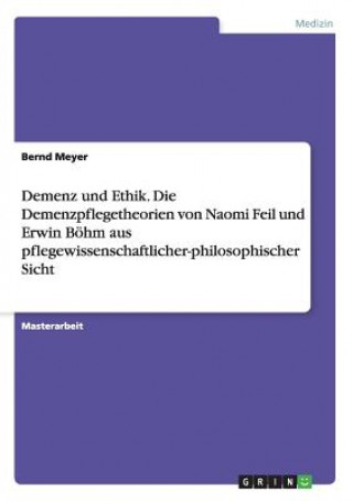 Kniha Demenz und Ethik. Die Demenzpflegetheorien von Naomi Feil und Erwin Boehm aus pflegewissenschaftlicher-philosophischer Sicht Bernd Meyer