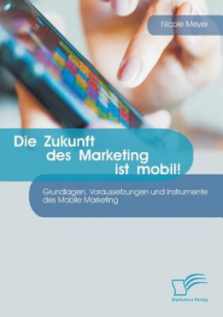 Carte Zukunft des Marketing ist mobil! Grundlagen, Voraussetzungen und Instrumente des Mobile Marketing Nicole Meyer