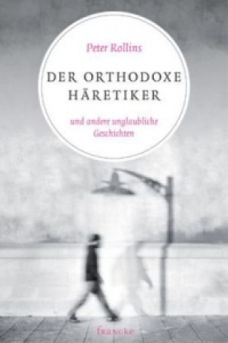 Kniha Der orthodoxe Häretiker und andere unglaubliche Geschichten Peter Rollins